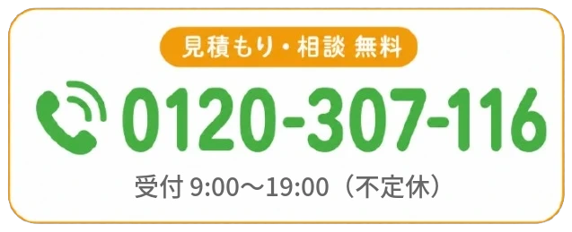 見積もり・相談 無料 0120-307-116 受付9:00〜19:00（不定休）